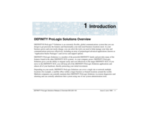 Page 21DEFINITY ProLogix Solutions Release 2 Overview 
555-235-100 Issue 2 June 1999 1-1
1 
Introduction
DEFINITY ProLogix Solutions OverviewDEFINITY® ProLogix™ Solutions is an extremely flexible, global communications system that you can 
design to get precisely the features and functionality your mid-sized business locations need. As your 
business grows and your needs change, you can select the tools you need to help manage your time and 
communications processes effectively, including an array of...