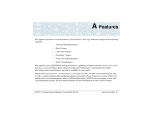 Page 201DEFINITY ProLogix Solutions Release 2 Overview 
555-235-100 Issue 2 June 1999 A-1
A 
Features
This appendix provides a list of the features of the DEFINITY ProLogix Solutions arranged in the following 
categories:
•
Automatic Routing Features
•
Basic Features
•
Call Center Features
•
Hospitality Features
•
Private Networking Features
•
Trunk Group Features
This appendix lists all DEFINITY ProLogix Solutions’ capabilities available anywhere. Some of the listed 
features are optional. Please check with...
