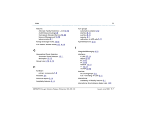 Page 235  Index GDEFINITY ProLogix Solutions Release 2 Overview 
555-235-100 Issue 2 June 1999 IN-7
features
Alternate Facility Restriction Level 
10-13
AUDIX telecommuting 
8-5
Centralized Attendant Service 
10-22
Network Management 
10-10
telecommuting 
8-1
foreign exchange trunks 
10-15
Full Mailbox Answer Mode 
4-12
, 4-18
G
Generalized Route Selection
Automatic Route Selection 
10-11
description 
10-12
Group Lists 
4-12
, 4-19
H
hardware
primary components 
1-8
headsets 
3-4
historical reports 
5-14...