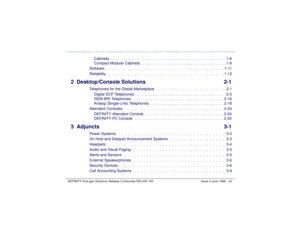 Page 8   DEFINITY ProLogix Solutions Release 2 Overview 
555-235-100 Issue 2 June 1999 viii
Cabinets. . . . . . . . . . . . . . . . . . . . . . . . . . . . . . . . . . . . . . . . . . . . . . . . . . . . . . . . 1-8
Compact Modular Cabinets . . . . . . . . . . . . . . . . . . . . . . . . . . . . . . . . . . . . . . . . . 1-9
Software  .  .  .  .  .  .  .  .  .  .  .  .  .  .  .  .  .  .  .  .  .  .  .  .  .  .  .  .  .  .  .  .  .  .  .  .  .  . 1-11
Reliability .  .  .  .  .  .  .  .  .  .  .  .  .  .  .  ....