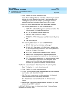 Page 105BCS Products
Security Handbook  
555-025-600  Issue 6
December 1997
Large Business Communications Systems 
Page 3-59 Detecting Toll Fraud 
3
— Time: The time the invalid attempt occurred 
— Login: The invalid login that was entered as part of the login violation 
attempt. An invalid password may cause a security violation. If a 
valid login causes a security violation by entering an incorrect 
password, the Security Violation Status report lists the login.
— Port: The port on which the failed login...