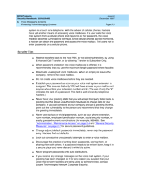 Page 135BCS Products
Security Handbook  
555-025-600  Issue 6
December 1997
Voice Messaging Systems 
Page 5-3 Protecting Voice Messaging Systems 
5
system is a touch tone telephone. With the advent of cellular phones, hackers 
have yet another means of accessing voice mailboxes. If a user calls the voice 
mail system from a cellular phone and inputs his or her password, the voice 
mailbox becomes vulnerable to toll fraud. Since cellular phones can be monitored, 
a hacker can obtain the password and access the...