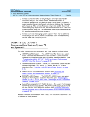 Page 136BCS Products
Security Handbook  
555-025-600  Issue 6
December 1997
Voice Messaging Systems 
Page 5-4 DEFINITY ECS, DEFINITY Communications Systems, System 75, and System 85 
5
nContact your central office to verify that your carrier provides “reliable 
disconnect” for your host PBX or switch. “Reliable disconnect” is 
sometimes referred to as a forward disconnect or disconnect supervision. It 
guarantees that the central office will not return a dial tone after the called 
party hangs up. If the central...