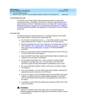 Page 161BCS Products
Security Handbook  
555-025-600  Issue 6
December 1997
Voice Messaging Systems 
Page 5-29 DEFINITY ECS, DEFINITY Communications Systems, System 75, and System 85 
5
Protecting Passwords
The AUDIX Voice Power System offers password protection to help restrict 
unauthorized access. Subscribers should use a maximum length password and 
should change it routinely. Passwords can be up to 9 digits. See ‘‘
Administration / 
Maintenance Access’’ on page 2-4 and ‘‘General Security Measures’’ on page...