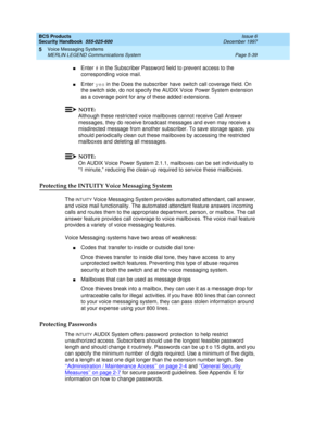 Page 171BCS Products
Security Handbook  
555-025-600  Issue 6
December 1997
Voice Messaging Systems 
Page 5-39 MERLIN LEGEND Communications System 
5
nEnter # in the Subscriber Password field to prevent access to the 
corresponding voice mail.
nEnter yes in the Does the subscriber have switch call coverage field. On 
the switch side, do not specify the AUDIX Voice Power System extension 
as a coverage point for any of these added extensions.
NOTE:
Although these restricted voice mailboxes cannot receive Call...