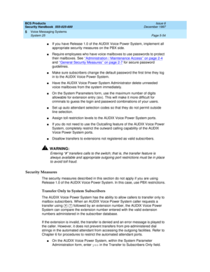 Page 186BCS Products
Security Handbook  
555-025-600  Issue 6
December 1997
Voice Messaging Systems 
Page 5-54 System 25 
5
nIf you have Release 1.0 of the AUDIX Voice Power System, implement all 
appropriate security measures on the PBX side.
nRequire employees who have voice mailboxes to use passwords to protect 
their mailboxes. See ‘‘
Administration / Maintenance Access’’ on page 2-4 
and ‘‘
General Security Measures’’ on page 2-7 for secure password 
guidelines.
nMake sure subscribers change the default...