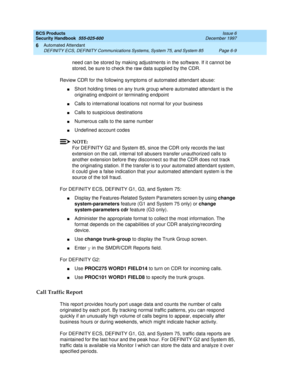 Page 197BCS Products
Security Handbook  
555-025-600  Issue 6
December 1997
Automated Attendant 
Page 6-9 DEFINITY ECS, DEFINITY Communications Systems, System 75, and System 85 
6
need can be stored by making adjustments in the software. If it cannot be 
stored, be sure to check the raw data supplied by the CDR.
Review CDR for the following symptoms of automated attendant abuse:
nShort holding times on any trunk group where automated attendant is the 
originating endpoint or terminating endpoint
nCalls to...