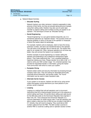 Page 28BCS Products
Security Handbook  
555-025-600  Issue 6
December 1997
Introduction 
Page 1-6 Known Toll Fraud Activity 
1
nNetwork-Based Activities
—Shoulder Surfing
Network hackers use video cameras in airports supposedly to take 
pictures of their family, but they are actually taking pictures of people 
using their calling cards. Hackers may also use an audio tape 
recorder to capture calling card numbers as they are spoken to an 
operator. This technique is known as “Shoulder Surfing.”
—Social...