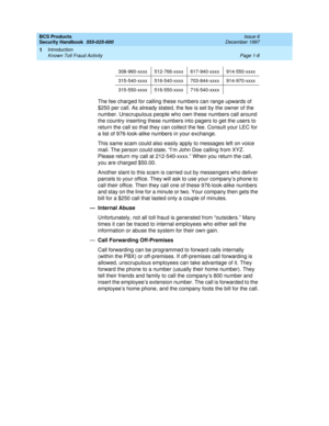 Page 30BCS Products
Security Handbook  
555-025-600  Issue 6
December 1997
Introduction 
Page 1-8 Known Toll Fraud Activity 
1
The fee charged for calling these numbers can range upwards of 
$250 per call. As already stated, the fee is set by the owner of the 
number. Unscrupulous people who own these numbers call around 
the country inserting these numbers into pagers to get the users to 
return the call so that they can collect the fee. Consult your LEC for 
a list of 976-look-alike numbers in your exchange....