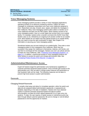 Page 34BCS Products
Security Handbook  
555-025-600  Issue 6
December 1997
Security Risks 
Page 2-4 Voice Messaging Systems 
2
Voice Messaging Systems
Voice messaging systems provide a variety of voice messaging applications; 
operating similarly to an electronic answering machine. Callers can leave 
messages for employees (subscribers) who have voice mailboxes assigned to 
them. Subscribers can play, forward, save, repeat, and delete the messages in 
their mailboxes. Many voice messaging systems allow callers...