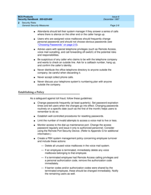 Page 38BCS Products
Security Handbook  
555-025-600  Issue 6
December 1997
Security Risks 
Page 2-8 General Security Measures 
2
nAttendants should tell their system manager if they answer a series of calls 
where there is silence on the other end or the caller hangs up.
nUsers who are assigned voice mailboxes should frequently change 
personal passwords and should not choose obvious passwords (see 
‘‘
Choosing Passwords’’ on page 2-5).
nAdvise users with special telephone privileges (such as Remote Access,...