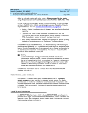 Page 56BCS Products
Security Handbook  
555-025-600  Issue 6
December 1997
Large Business Communications Systems 
Page 3-10 Keeping Unauthorized Third Parties from Entering the System 
3
dialed (or inferred), routes calls to the vector. Calls processed by the vector 
carry the permissions and restrictions associated with the COR of the VDN
.
In order to deny incoming callers access to outgoing facilities, including tie lines, 
configure the COR of the VDN to prohibit outgoing access. To do this, follow the...