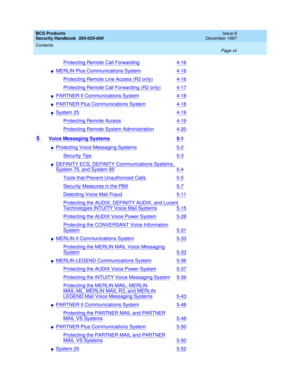 Page 7BCS Products
Security Handbook  
555-025-600  
Issue 6
December 1997
Contents 
Page vii  
Protecting Remote Call Forwarding4-16
nMERLIN Plus Communications System4-16
Protecting Remote Line Access (R2 only)4-16
Protecting Remote Call Forwarding (R2 only)4-17
nPARTNER II Communications System4-18
nPARTNER Plus Communications System4-18
nSystem254-19
Protecting Remote Access4-19
Protecting Remote System Administration4-20
5 Voice Messaging Systems 5-1
nProtecting Voice Messaging Systems5-2
Security...