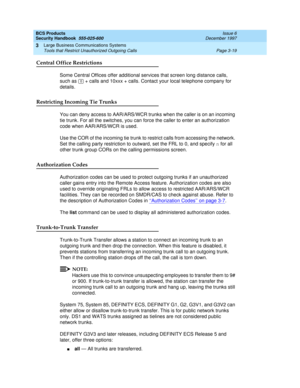 Page 65BCS Products
Security Handbook  
555-025-600  Issue 6
December 1997
Large Business Communications Systems 
Page 3-19 Tools that Restrict Unauthorized Outgoing Calls 
3
Central Office Restrictions
Some Central Offices offer additional services that screen long distance calls, 
such as  + calls and 10xxx + calls. Contact your local telephone company for 
details.
Restricting Incoming Tie Trunks
You can deny access to AAR/ARS/WCR trunks when the caller is on an incoming 
tie trunk. For all the switches, you...