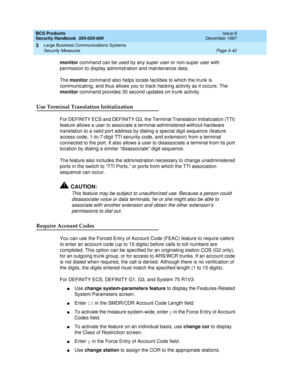 Page 88BCS Products
Security Handbook  
555-025-600  Issue 6
December 1997
Large Business Communications Systems 
Page 3-42 Security Measures 
3
monitor command can be used by any super user or non-super user with 
permission to display administration and maintenance data.
The monitor command also helps locate facilities to which the trunk is 
communicating, and thus allows you to track hacking activity as it occurs. The 
monitor command provides 30 second updates on trunk activity. 
Use Terminal Translation...