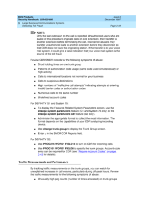 Page 95BCS Products
Security Handbook  
555-025-600  Issue 6
December 1997
Large Business Communications Systems 
Page 3-49 Detecting Toll Fraud 
3
NOTE:
Only the last extension on the call is reported. Unauthorized users who are 
aware of this procedure originate calls on one extension, then transfer to 
another extension before terminating the call. Internal toll abusers may 
transfer unauthorized calls to another extension before they disconnect so 
that CDR does not track the originating station. If the...