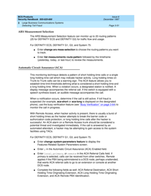 Page 97BCS Products
Security Handbook  
555-025-600  Issue 6
December 1997
Large Business Communications Systems 
Page 3-51 Detecting Toll Fraud 
3
ARS Measurement Selection
The ARS Measurement Selection feature can monitor up to 20 routing patterns 
(25 for DEFINITY ECS and DEFINITY G3) for traffic flow and usage.
For DEFINITY ECS, DEFINITY G1, G3, and System 75:
nEnter change ars meas-selection to choose the routing patterns you want 
to track.
nEnter list measurements route-pattern followed by the timeframe...