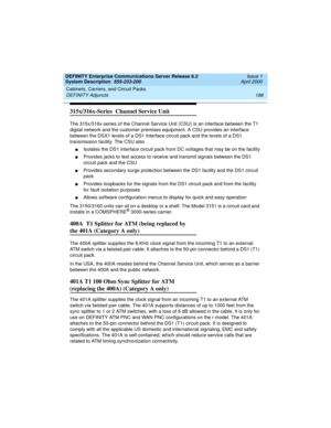 Page 198Cabinets, Carriers, and Circuit Packs 
188 DEFINITY Adjuncts 
DEFINITY Enterprise Communications Server Release 8.2
System Description  555-233-200  Issue 1
April 2000
315x/316x-Series  Channel Service Unit
The 315x/316x-series of the Channel Service Unit (CSU) is an interface between the T1 
digital network and the customer premises equipment. A CSU provides an interface 
between the DSX1 levels of a DS1 Interface circuit pack and the levels of a DS1 
transmission facility. The CSU also
nIsolates the...