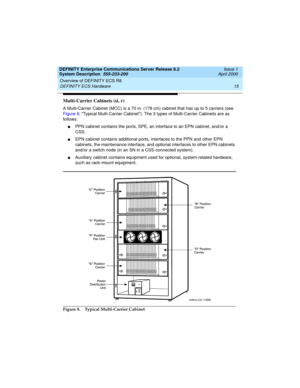 Page 25DEFINITY Enterprise Communications Server Release 8.2
System Description  555-233-200  Issue 1
April 2000
Overview of DEFINITY ECS R8 
15 DEFINITY ECS Hardware 
Multi-Carrier Cabinets (si, r) 
A Multi-Carrier Cabinet (MCC) is a 70 in. (178 cm) cabinet that has up to 5 carriers (see 
Figure 8, Typical Multi-Carrier Cabinet). The 3 types of Multi-Carrier Cabinets are as 
follows: 
nPPN cabinet contains the ports, SPE, an interface to an EPN cabinet, and/or a 
CSS.
nEPN cabinet contains additional ports,...