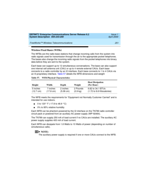 Page 261DEFINITY Enterprise Communications Server Release 8.2
System Description  555-233-200  Issue 1
April 2000
 
251 FreeWorks™ Wireless Telecommunications 
Wireless Fixed Bases (WFBs)
The WFBs are the radio base stations that change incoming calls from the system into 
radio signals used for transmission through the air to the appropriate pocket telephones. 
The bases also change the incoming radio signals from the pocket telephones into binary 
data before they are sent to the system.
Each base can support...