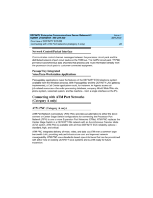 Page 30Overview of DEFINITY ECS R8 
20 Connecting with ATM Port Networks (Category A only) 
DEFINITY Enterprise Communications Server Release 8.2
System Description  555-233-200  Issue 1
April 2000
Network Control/Packet Interface
Communicates control channel messages between the processor circuit pack and the 
distributed network of port circuit packs on the TDM bus. The NetPkt circuit pack (TN794) 
provides 8 asynchronous data channels that process and route information directly from 
the processor circuit...