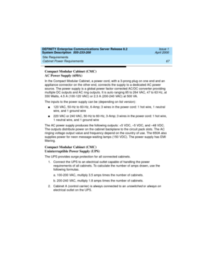 Page 77DEFINITY Enterprise Communications Server Release 8.2
System Description  555-233-200  Issue 1
April 2000
Site Requirements 
67 Cabinet Power Requirements 
Compact Modular Cabinet (CMC)
AC Power Supply (650A)
In the Compact Modular Cabinet, a power cord, with a 3-prong plug on one end and an 
appliance connector on the other end, connects the supply to a dedicated AC power 
source. The power supply is a global power factor corrected AC/DC converter providing 
multiple DC outputs and AC ring outputs. It...