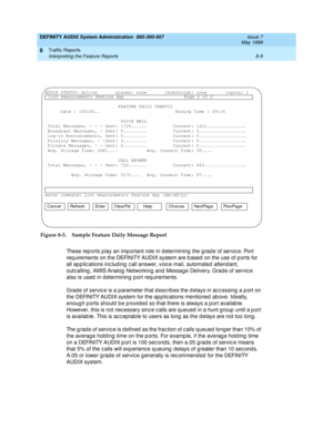 Page 125DEFINITY AUDIX System Administration  585-300-507  Issue 7
May 1999
Traffic Reports 
8-9 Interpreting the Feature Reports 
8
Figure 8-3. Sample Feature Daily Message Report
These reports play an important role in determining the grade of service. Port 
req uirements on the DEFINITY AUDIX system are b ased  on the use of p orts for 
all app lic ations inc lud ing c all answer, voic e mail, automated attend ant, 
outc alling , AMIS Analog  Networking and  Message Delivery. Grad e of servic e 
also is used...