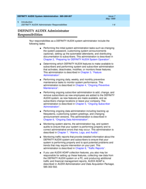 Page 22DEFINITY AUDIX System Administration  585-300-507  Issue 7
May 1999
Introduction 
1-6 DEFINITY AUDIX Administrator Responsibilities 
1
DEFINITY AUDIX Administrator 
Responsibilities
Your resp onsib ilities as a DEFINITY AUDIX system ad ministrator inc lud e the 
following  tasks: 
nPerforming  the initial system ad ministration tasks suc h as c hang ing  
the system p assword , c ustomizing  system announc ements 
(op tional), setting  up  the automated  attend ants, and  d istrib uting 
d oc umentation...