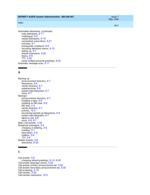 Page 214DEFINITY AUDIX System Administration  585-300-507    Issue 7
May 1999
Index 
IN-2  
Automated  attend ants, (c ontinued)
main attend ants
,9-17multiling ual,9-3nested attend ants,9-19
nonresid ent sub sc rib ers,9-21overview,9-1p rereq uisite conditions,9-6
rec ord ing  attend ant menus,9-10setting  up,9-7shared  extensions,9-20
theory,9-5TTY,3-30using  multip le p ersonal greetings,9-24
Automatic  messag e sc an,5-11
B
Bac king up
announc ement d irec tory
,6-7filesystems,6-6names d irec tory,6-7
subd...