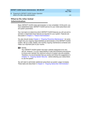 Page 32DEFINITY AUDIX System Administration  585-300-507  Issue 7
May 1999
Preparing for DEFINITY AUDIX System Operation 
2-8 What to Do After Initial Administration 
2
What to Do After Initial 
Administration
Basic  DEFINITY AUDIX initial administration is now c omp leted . At this point, you 
have estab lished  b asic  DEFINITY AUDIX servic e for your initial sub sc rib ers and  
set system p arameters. 
Your next task is to determine whic h DEFINITY AUDIX features you will use and  to 
ac tivate or d eac...