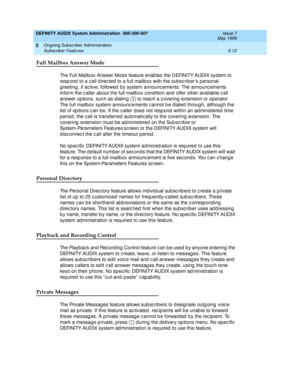 Page 84DEFINITY AUDIX System Administration  585-300-507  Issue 7
May 1999
Ongoing Subscriber Administration 
5-12 Subscriber Features 
5
Full Mailbox Answer Mode
The Full Mailb ox Answer Mod e feature enab les the DEFINITY AUDIX system to 
resp ond  to a c all d irec ted  to a full mailb ox with the subsc rib er’s p ersonal 
g reeting , if ac tive, followed  b y system announc ements. The announc ements 
inform the c aller ab out the full mailb ox c ond ition and  offer other availab le c all 
answer op tions,...