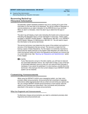 Page 95DEFINITY AUDIX System Administration  585-300-507  Issue 7
May 1999
Ongoing Data Administration 
6-9 Recovering Backed-up Filesystem Information 
6
Recovering Backed-up
Filesystem Information
Oc c asionally, system hard ware p rob lems may oc c ur c ausing  all or p art of the 
information on the hard  d isk to b e d estroyed . You will b e notified  of filesystem or 
volume p rob lems b y an alarm ind ic ation on the STATUS line of your terminal. 
When an alarm is ind ic ated , c hec k the alarm log  to...