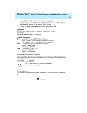 Page 3  CALLMASTER® IV Voice Terminal User and Installation Instructions
iii
• Increase the separation between the telephone equipment.
• Plug the telephone into a different ac outlet than the receiver so that the telephone 
equipment and receiver are on different branch circuits.
• Consult the dealer or an experienced radio/tv technician for help.
Trademarks
DEFINITY and CALLMASTER are registered trademarks of Lucent 
Technologies.
SoundPoint is a trademark of Polycom, Inc.
Ordering Information
Call: Lucent...