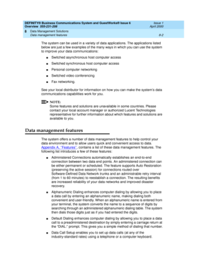 Page 108DEFINITY® Business Communications System and GuestWorks® Issue 6 
Overview  555-231-208  Issue 1
April 2000
Data Management Solutions 
8-2 Data management features 
8
The system can be used in a variety of data applications. The applications listed 
below are just a few examples of the many ways in which you can use the system 
to improve your data communications:
nSwitched asynchronous host computer access
nSwitched synchronous host computer access
nPersonal computer networking
nSwitched video...