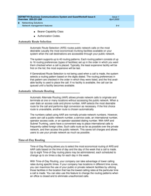 Page 116DEFINITY® Business Communications System and GuestWorks® Issue 6 
Overview  555-231-208  Issue 1
April 2000
Networking Solutions 
9-4 Network management features 
9
nBearer-Capability Class
nAuthorization Codes.
Automatic Route Selection
Automatic Route Selection (ARS) routes public network calls on the most 
desirable (usually the most economical) trunking facilities available on your 
system when the call destinations are accessible through your public network.
The system supports up to 40 routing...