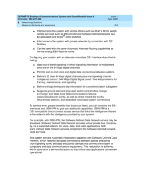 Page 121DEFINITY® Business Communications System and GuestWorks® Issue 6 
Overview  555-231-208  Issue 1
April 2000
Networking Solutions 
9-9 Network interfaces and equipment 
9
nInterconnects the system with central offices such as AT&T’s 4ESS switch 
(where services such as MEGACOM and Software Defined Network can 
be accessed) and 5ESS
®-2000 switches
nInterconnects the system with private networks by connection with DS1 
facilities
nCan be used with the same Automatic Alternate Routing capabilities as...