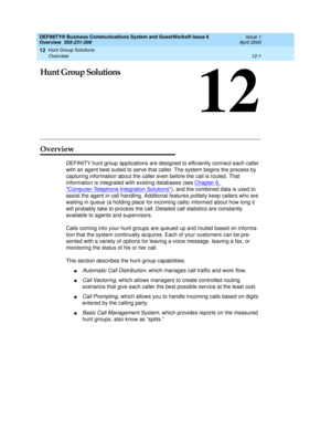 Page 143Hunt Group Solutions 
12-1 Overview 
12
DEFINITY® Business Communications System and GuestWorks® Issue 6 
Overview  555-231-208  Issue 1
April 2000
12
Hunt Group Solutions
Overview
DEFINITY hunt group applications are designed to efficiently connect each caller 
with an agent best suited to serve that caller. The system begins the process by 
capturing information about the caller even before the call is routed. That 
information is integrated with existing databases (see Chapter 6, 
Computer-Telephone...