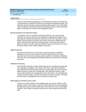 Page 148DEFINITY® Business Communications System and GuestWorks® Issue 6 
Overview  555-231-208  Issue 1
April 2000
Hunt Group Solutions 
12-6 Call Vectoring 
12
Applications
There are many different applications for Call Vectoring. However, Call Vectoring 
is used primarily to handle the call activity of Automatic Call Distribution splits. Call 
Vectoring can also manage a queue by keeping calls queued in up to three splits 
(with four different priority levels) while also providing a series of other processing...