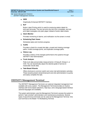 Page 157DEFINITY® Business Communications System and GuestWorks® Issue 6 
Overview  555-231-208  Issue 1
April 2000
System Management Solutions 
14-3 DEFINITY Management Terminal 
14
nGEDI 
Graphically Enhanced DEFINITY Interface.
nBLP 
Button Label Printing which is used for producing station labels for 
end-user terminals. The tool can print any text from a template, and can 
print label rectangles onto plain paper instead of button label sheets.
nAlarm Monitor
Provides monitoring of alarms, and notification...