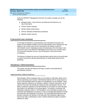 Page 158DEFINITY® Business Communications System and GuestWorks® Issue 6 
Overview  555-231-208  Issue 1
April 2000
System Management Solutions 
14-4 Concurrent user sessions 
14
Using the DEFINITY Management Terminal, the system manager can do the 
following:
nManage system, voice-terminal, and data-terminal features on a 
day-to-day basis.
nPerform system backups.
nMonitor system performance.
nPerform selected maintenance procedures.
nMaintain system security.
Concurrent user sessions
To increase the...