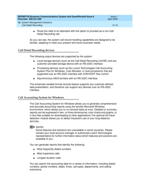 Page 164DEFINITY® Business Communications System and GuestWorks® Issue 6 
Overview  555-231-208  Issue 1
April 2000
System Management Solutions 
14-10 Call Detail Recording 
14
nRoute the calls to an attendant with the option to proceed as a non-Call 
Detail Recording call.
As you can see, the system call-record handling capabilities are designed to be 
flexible, adapting to meet your present and future business needs.
Call Detail Recording devices
The following output devices are supported by the system:
nLocal...