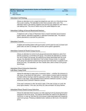 Page 178DEFINITY® Business Communications System and GuestWorks® Issue 6 
Overview  555-231-208  Issue 1
April 2000
Features 
A-8 Basic features 
A
Attendant Call Waiting
Allows an attendant to let a single-line telephone user who is on the phone know 
that a call is waiting. The attendant is then free to answer other calls. The 
attendant hears a call waiting ringback tone and the busy telephone user hears a 
call waiting tone. This tone is heard only by the called telephone user.
Attendant Calling of Inward...