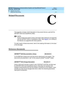 Page 233Related Documents 
C-1 Reference documents 
C
DEFINITY® Business Communications System and GuestWorks® Issue 6 
Overview  555-231-208  Issue 1
April 2000
C
Related Documents
This appendix includes a brief description of documents that are used with the 
DEFINITY BCS and GuestWorks offers.
NOTE:
Some of these documents contain information about features not supported 
with the DEFINITY BCS or GuestWorks offers. See Page B-1
 for a listing of 
the features not supported with these systems. 
To order copies...