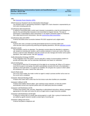 Page 241DEFINITY® Business Communications System and GuestWorks® Issue 6 
Overview  555-231-208  Issue 1
April 2000
Glossary and Abbreviations 
GL-3  
ARS
See Automatic Route Selection (ARS)
.
ASCII (American Standard Code for Information Interchange)
The standard code for representing characters in digital form. Each character is represented by an 
8-bit code (including parity bit).
asynchronous data transmission
A method of transmitting data in which each character is preceded by a start bit and followed by a...