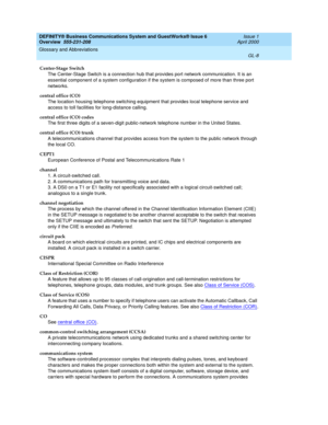 Page 246DEFINITY® Business Communications System and GuestWorks® Issue 6 
Overview  555-231-208  Issue 1
April 2000
Glossary and Abbreviations 
GL-8  
Center-Stage Switch
The Center-Stage Switch is a connection hub that provides port network communication. It is an 
essential component of a system configuration if the system is composed of more than three port 
networks.
central office (CO)
The location housing telephone switching equipment that provides local telephone service and 
access to toll facilities for...