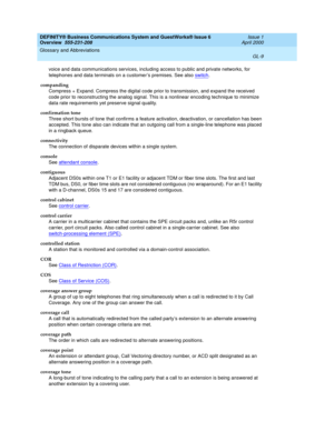 Page 247DEFINITY® Business Communications System and GuestWorks® Issue 6 
Overview  555-231-208  Issue 1
April 2000
Glossary and Abbreviations 
GL-9  
voice and data communications services, including access to public and private networks, for 
telephones and data terminals on a customer’s premises. See also switch
.
companding
Compress + Expand. Compress the digital code prior to transmission, and expand the received 
code prior to reconstructing the analog signal. This is a nonlinear encoding technique to...