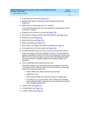 Page 26DEFINITY® Business Communications System and GuestWorks® Issue 6 
Overview  555-231-208  Issue 1
April 2000
New Features for Issue 6 
1-2  
1
nLong hold recall warning (see Page A-26)
nMultiple Public Network Calling/Connected Numbers/System (see 
Page A-52
)
nOptical drive to replace tape drive for “r” systems
A new read/write optical disk drive has replaced the cartridge tape system 
for all new “r” systems.
nOutgoing call no-answer by call type (see Page A-29)
nPass Advice of Charge to World Class BRI...