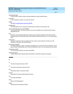 Page 255DEFINITY® Business Communications System and GuestWorks® Issue 6 
Overview  555-231-208  Issue 1
April 2000
Glossary and Abbreviations 
GL-17  
handshaking logic
A format used to initiate a data connection between two data module devices.
hertz (Hz)
A unit of frequency equal to one cycle per second.
HNPA
See home numbering-plan area code (HNPA)
.
holding time
The total length of time in minutes and seconds that a facility is used during a call.
home numbering-plan area code (HNPA)
The local area code....