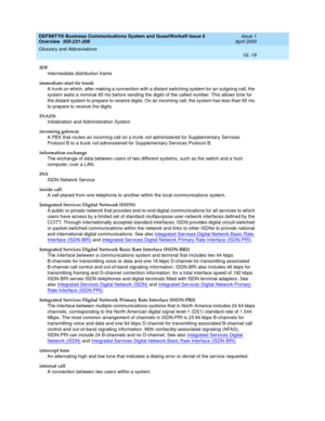 Page 256DEFINITY® Business Communications System and GuestWorks® Issue 6 
Overview  555-231-208  Issue 1
April 2000
Glossary and Abbreviations 
GL-18  
IDF
Intermediate distribution frame
immediate-start tie trunk
A trunk on which, after making a connection with a distant switching system for an outgoing call, the 
system waits a nominal 65 ms before sending the digits of the called number. This allows time for 
the distant system to prepare to receive digits. On an incoming call, the system has less than 65 ms...