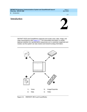 Page 27Introduction 
2-1  
2
DEFINITY® Business Communications System and GuestWorks® Issue 6 
Overview  555-231-208  Issue 1
April 2000
2
Introduction
DEFINITY BCS and GuestWorks organizes and routes voice, data, image, and 
video transmissions (see Figure 2-1
). The transmitted information is usually 
digitized (distilled into representative sequences) as it is switched (organized and 
routed), but the system can also receive and transmit analog information.
Figure 2-1. DEFINITY BCS and GuestWorks1) Voice 3)...